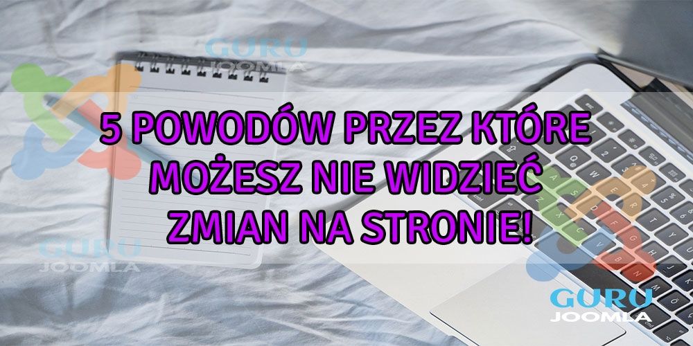 5 Powodów przez które możesz nie widzieć zmian na stronie!